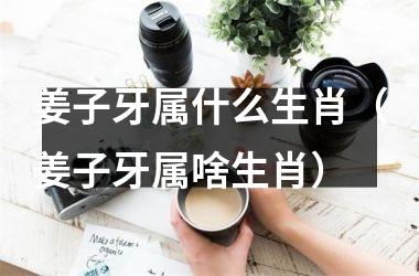 姜子牙属什么生肖（姜子牙属啥生肖）