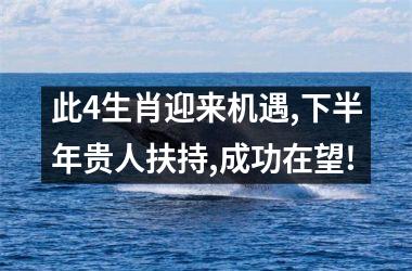 此4生肖迎来机遇,下半年贵人扶持,成功在望!