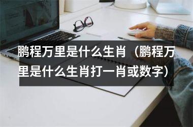 鹏程万里是什么生肖（鹏程万里是什么生肖打一肖或数字）