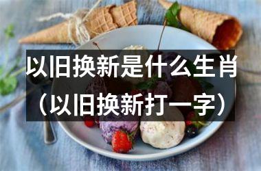 <h3>以旧换新是什么生肖（以旧换新打一字）