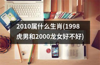 2010属什么生肖(1998虎男和2000龙女好不好)