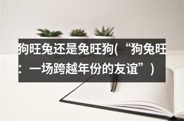 <h3>狗旺兔还是兔旺狗(“狗兔旺：一场跨越年份的友谊”)