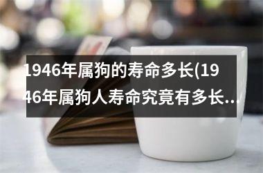 1946年属狗的寿命多长(1946年属狗人寿命究竟有多长？)