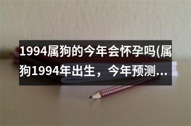 <h3>1994属狗的今年会怀孕吗(属狗1994年出生，今年预测怀孕情况)