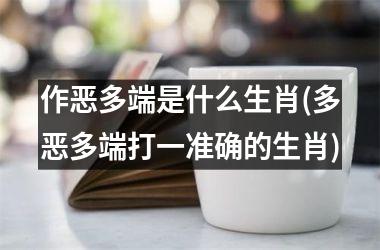 <h3>作恶多端是什么生肖(多恶多端打一准确的生肖)