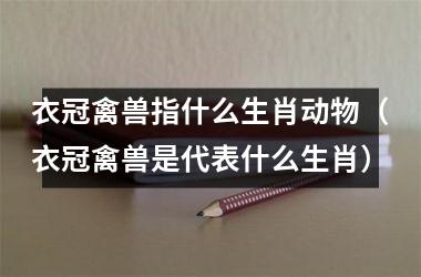 衣冠禽兽指什么生肖动物（衣冠禽兽是代表什么生肖）