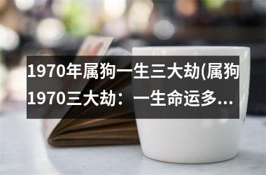 <h3>1970年属狗一生三大劫(属狗1970三大劫：一生命运多舛)