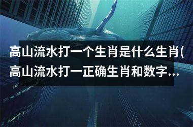 <h3>高山流水打一个生肖是什么生肖(高山流水打一正确生肖和数字)