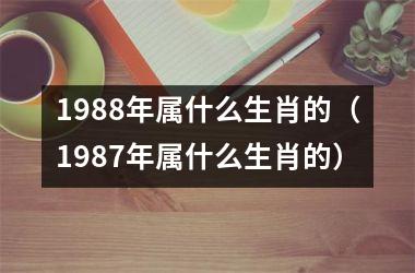 <h3>1988年属什么生肖的（1987年属什么生肖的）