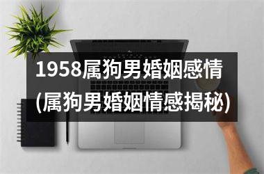 <h3>1958属狗男婚姻感情(属狗男婚姻情感揭秘)