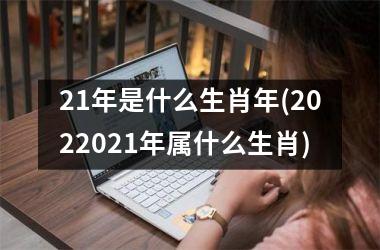 21年是什么生肖年(2025025年属什么生肖)