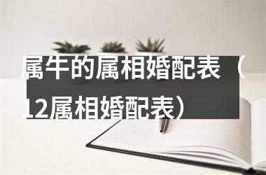 <h3>属牛的属相婚配表（12属相婚配表）