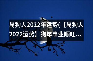 属狗人2022年运势(【属狗人2022运势】狗年事业顺旺，招财进宝，感情顺遂！)