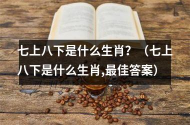 <h3>七上八下是什么生肖？（七上八下是什么生肖,佳答案）