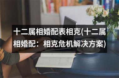 十二属相婚配表相克(十二属相婚配：相克危机解决方案)