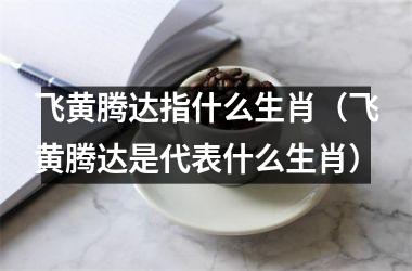 <h3>飞黄腾达指什么生肖（飞黄腾达是代表什么生肖）