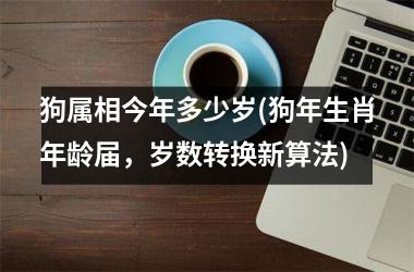 狗属相今年多少岁(狗年生肖年龄届，岁数转换新算法)