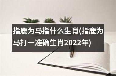 <h3>指鹿为马指什么生肖(指鹿为马打一准确生肖2025年)