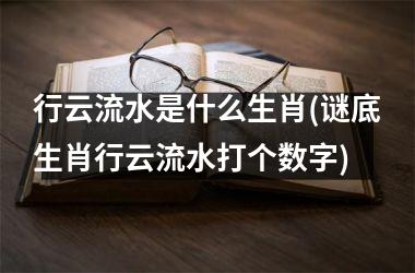 <h3>行云流水是什么生肖(谜底生肖行云流水打个数字)