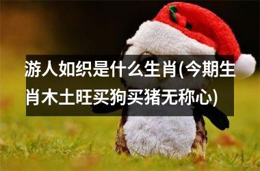 游人如织是什么生肖(今期生肖木土旺买狗买猪无称心)