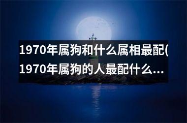 <h3>1970年属狗和什么属相配(1970年属狗的人配什么属相？)