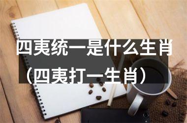 <h3>四夷统一是什么生肖（四夷打一生肖）