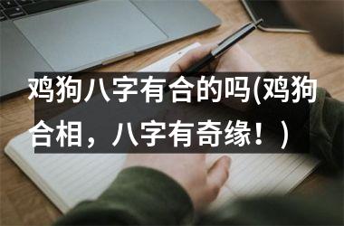 <h3>鸡狗八字有合的吗(鸡狗合相，八字有奇缘！)