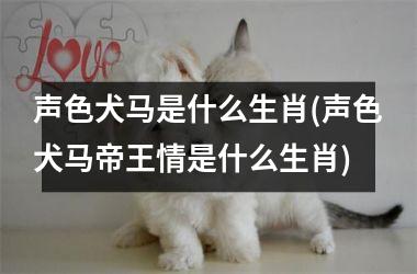 <h3>声色犬马是什么生肖(声色犬马帝王情是什么生肖)