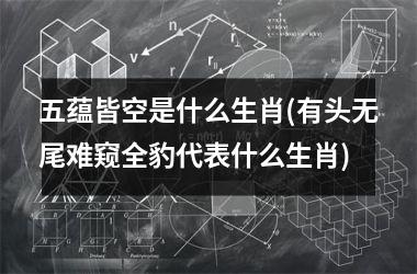 五蕴皆空是什么生肖(有头无尾难窥全豹代表什么生肖)