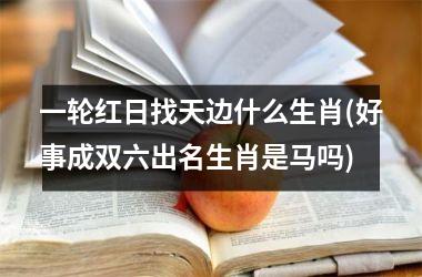 <h3>一轮红日找天边什么生肖(好事成双六出名生肖是马吗)