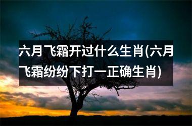 <h3>六月飞霜开过什么生肖(六月飞霜纷纷下打一正确生肖)