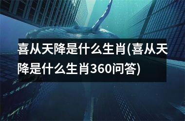 喜从天降是什么生肖(喜从天降是什么生肖360问答)