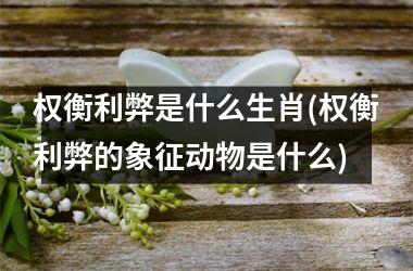 <h3>权衡利弊是什么生肖(权衡利弊的象征动物是什么)