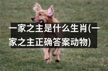 <h3>一家之主是什么生肖(一家之主正确答案动物)