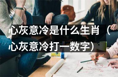 <h3>心灰意冷是什么生肖（心灰意冷打一数字）