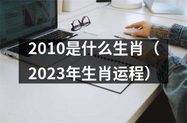 <h3>2010是什么生肖（2025年生肖运程）