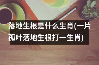 <h3>落地生根是什么生肖(一片孤叶落地生根打一生肖)