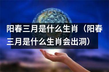 <h3>阳春三月是什么生肖（阳春三月是什么生肖会出洞）