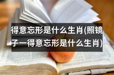 <h3>得意忘形是什么生肖(照镜子一得意忘形是什么生肖)