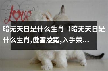 <h3>暗无天日是什么生肖（暗无天日是什么生肖,傲雪凌霜,入手荣名取虽少）