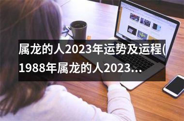 属龙的人2023年运势及运程(1988年属龙的人2023年运势及运程)