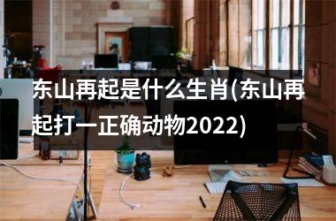 <h3>东山再起是什么生肖(东山再起打一正确动物2025)