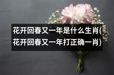 <h3>花开回春又一年是什么生肖(花开回春又一年打正确一肖)