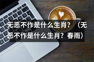 <h3>无恶不作是什么生肖？（无恶不作是什么生肖？春雨）