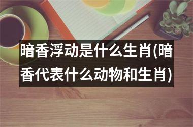 暗香浮动是什么生肖(暗香代表什么动物和生肖)