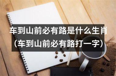 <h3>车到山前必有路是什么生肖（车到山前必有路打一字）