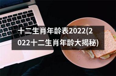 <h3>十二生肖年龄表2022(2022十二生肖年龄大揭秘)