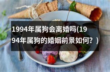 <h3>1994年属狗会离婚吗(1994年属狗的婚姻前景如何？)