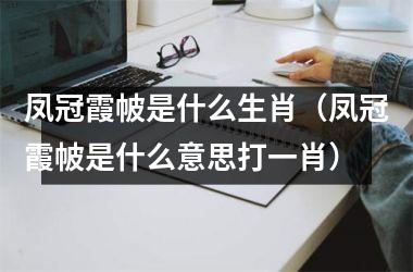 <h3>凤冠霞帔是什么生肖（凤冠霞帔是什么意思打一肖）