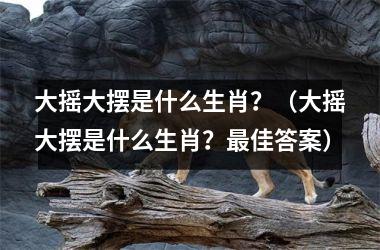 <h3>大摇大摆是什么生肖？（大摇大摆是什么生肖？佳答案）